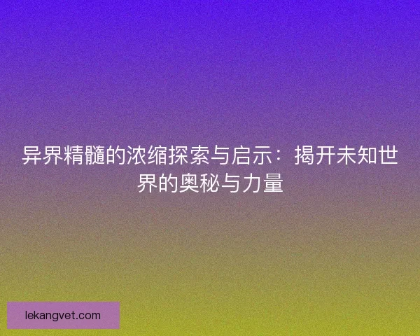 异界精髓的浓缩探索与启示：揭开未知世界的奥秘与力量