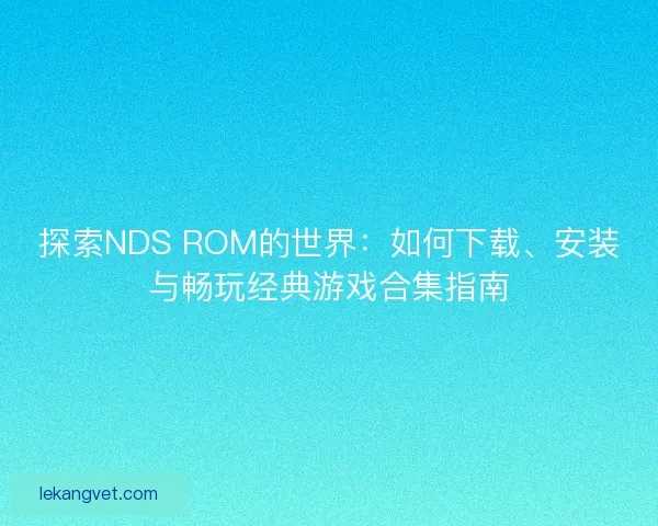 探索NDS ROM的世界：如何下载、安装与畅玩经典游戏合集指南