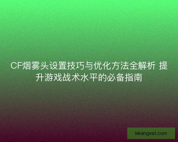 CF烟雾头设置技巧与优化方法全解析 提升游戏战术水平的必备指南