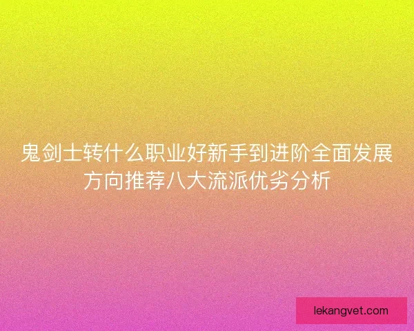 鬼剑士转什么职业好新手到进阶全面发展方向推荐八大流派优劣分析