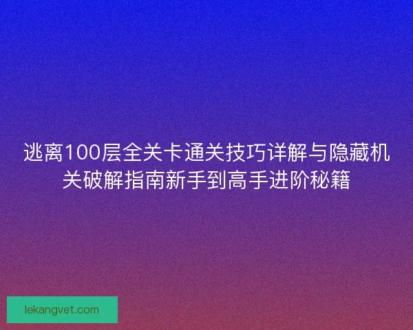 逃离100层全关卡通关技巧详解与隐藏机关破解指南新手到高手进阶秘籍